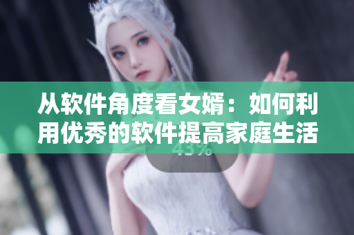 从软件角度看女婿：如何利用优秀的软件提高家庭生活质量？