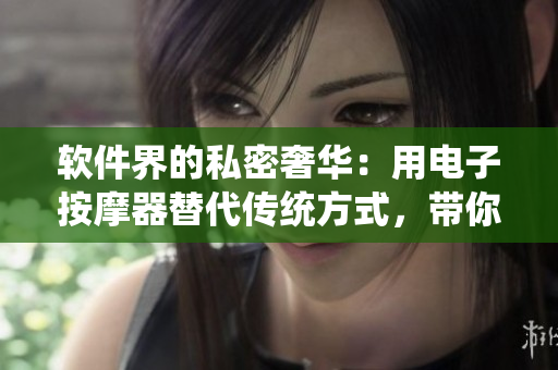 软件界的私密奢华：用电子按摩器替代传统方式，带你了解阴部按摩的新技能
