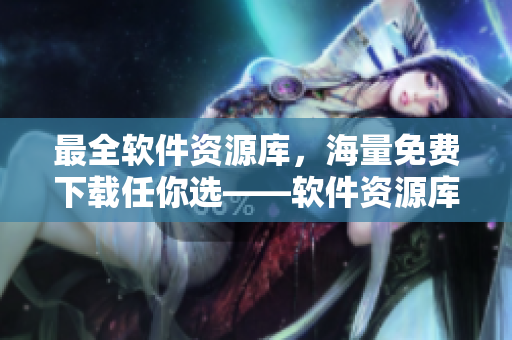 最全软件资源库，海量免费下载任你选——软件资源库官网推荐