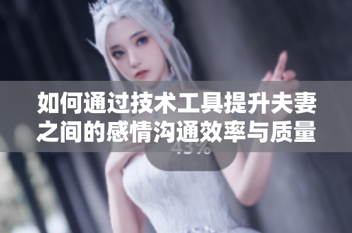 如何通过技术工具提升夫妻之间的感情沟通效率与质量