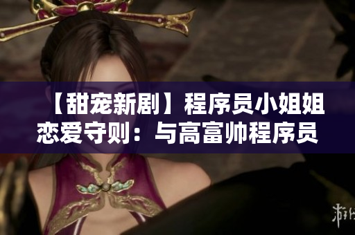 【甜宠新剧】程序员小姐姐恋爱守则:与高富帅程序员的狂欢之旅!