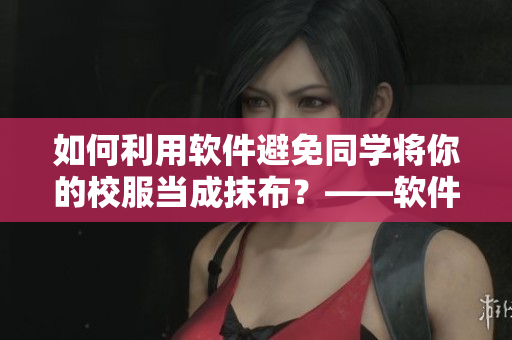 如何利用软件避免同学将你的校服当成抹布?——软件维护校园秩序