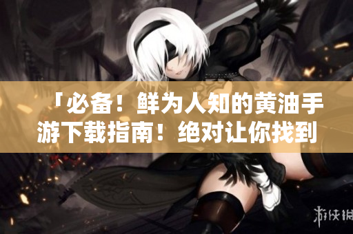 「必备！鲜为人知的黄油手游下载指南！绝对让你找到心仪应用！」