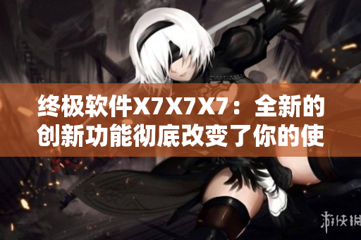 终极软件X7X7X7：全新的创新功能彻底改变了你的使用体验！