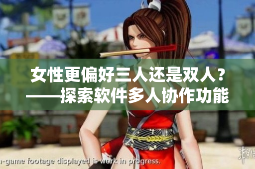 女性更偏好三人还是双人？——探索软件多人协作功能的新趋势