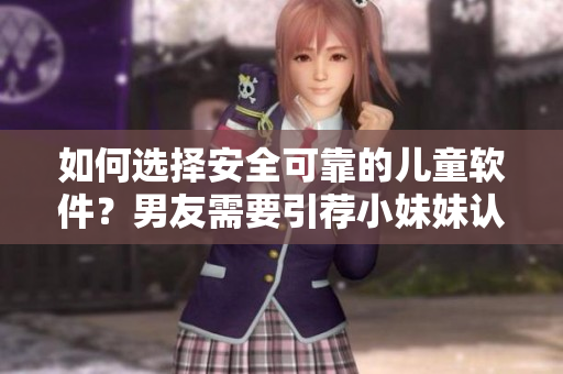 如何选择安全可靠的儿童软件？男友需要引荐小妹妹认识，我来支招！”