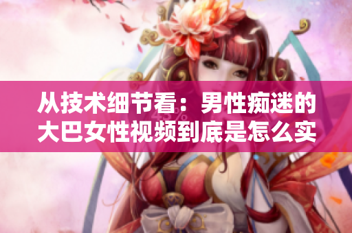 从技术细节看：男性痴迷的大巴女性视频到底是怎么实现的？——软件解析