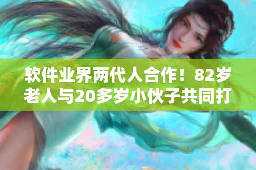 软件业界两代人合作！82岁老人与20多岁小伙子共同打造惊人创新！