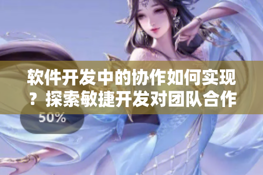 软件开发中的协作如何实现？探索敏捷开发对团队合作的影响