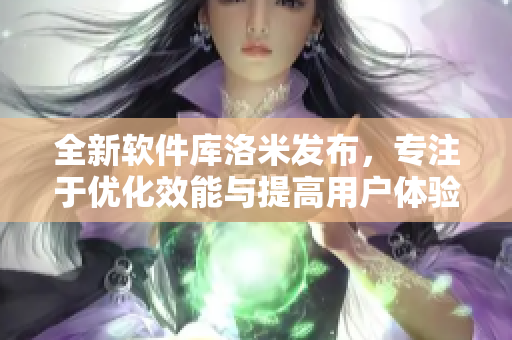 全新软件库洛米发布，专注于优化效能与提高用户体验！