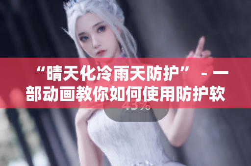 “晴天化冷雨天防护” - 一部动画教你如何使用防护软件！