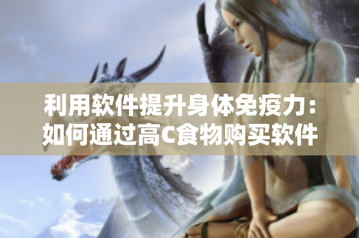 利用软件提升身体免疫力：如何通过高C食物购买软件获取充足的胡萝卜素