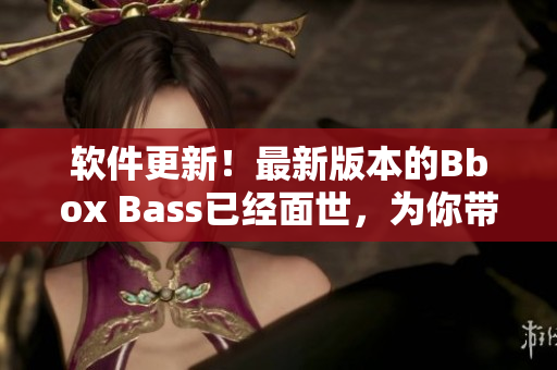 软件更新！最新版本的Bbox Bass已经面世，为你带来最精准的音质体验