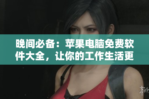 晚间必备：苹果电脑免费软件大全，让你的工作生活更高效！