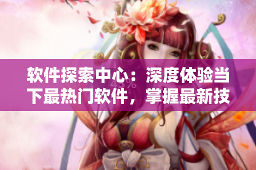 软件探索中心：深度体验当下最热门软件，掌握最新技巧！