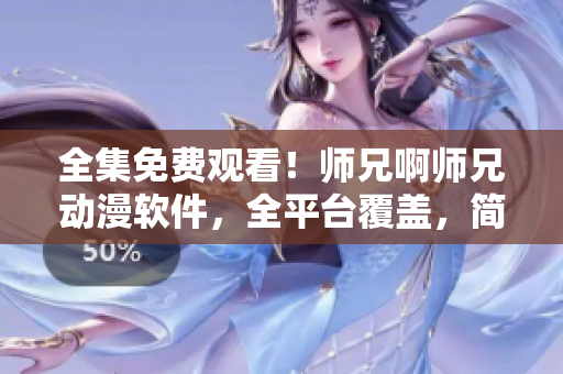 全集免费观看！师兄啊师兄动漫软件，全平台覆盖，简单易用！
