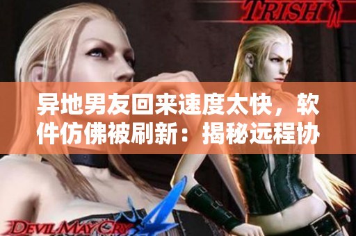 异地男友回来速度太快，软件仿佛被刷新：揭秘远程协作技术的魔力