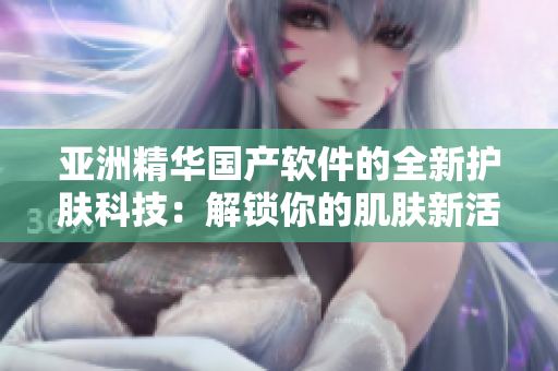 亚洲精华国产软件的全新护肤科技：解锁你的肌肤新活力