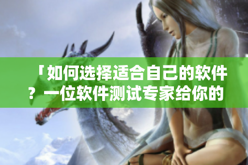 「如何选择适合自己的软件？一位软件测试专家给你的建议！」