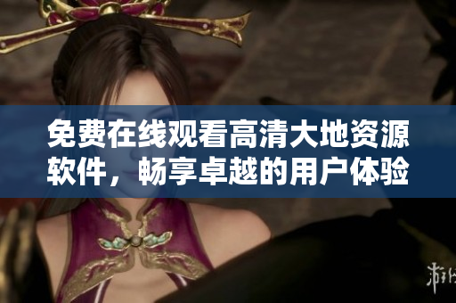 免费在线观看高清大地资源软件，畅享卓越的用户体验