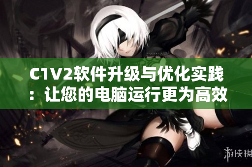 C1V2软件升级与优化实践：让您的电脑运行更为高效!