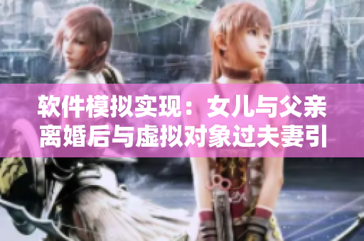 软件模拟实现：女儿与父亲离婚后与虚拟对象过夫妻引争议