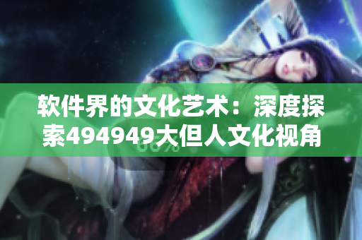 软件界的文化艺术：深度探索494949大但人文化视角