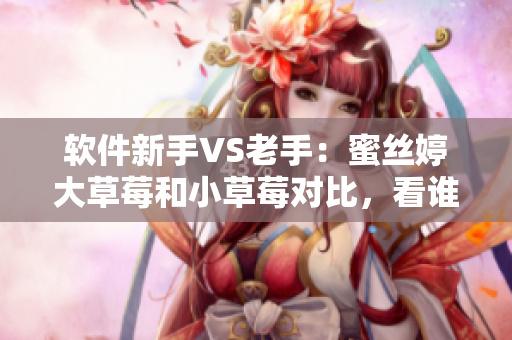 软件新手VS老手：蜜丝婷大草莓和小草莓对比，看谁更适合你