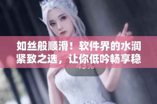 如丝般顺滑！软件界的水润紧致之选，让你低吟畅享稳定体验
