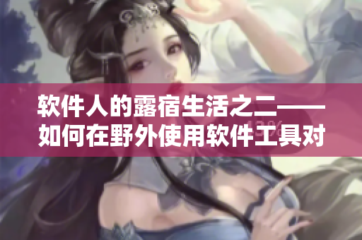 软件人的露宿生活之二——如何在野外使用软件工具对抗自然环境