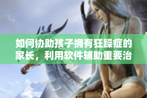如何协助孩子拥有狂躁症的家长，利用软件辅助重要治疗？