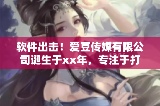 软件出击！爱豆传媒有限公司诞生于xx年，专注于打造娱乐软件
