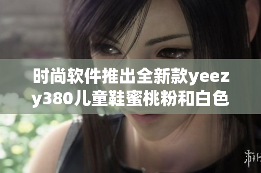 时尚软件推出全新款yeezy380儿童鞋蜜桃粉和白色系列