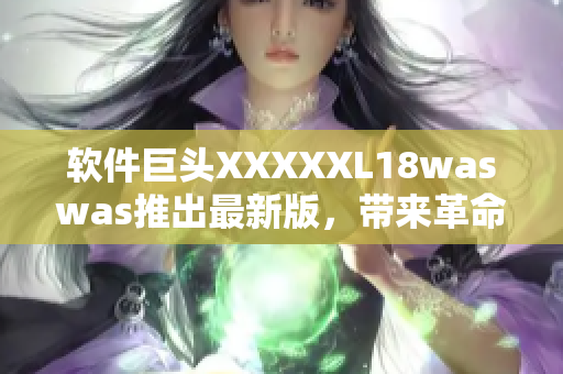 软件巨头XXXXXL18waswas推出最新版，带来革命性的用户体验