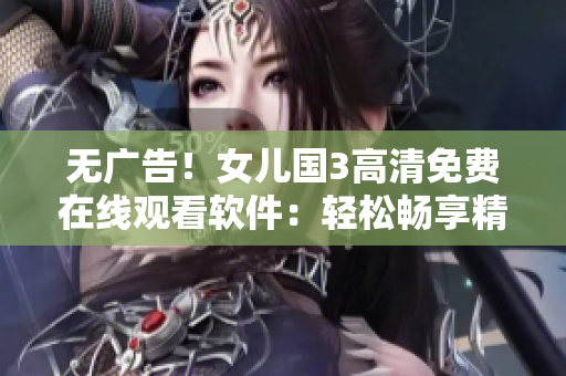 无广告！女儿国3高清免费在线观看软件：轻松畅享精彩电影