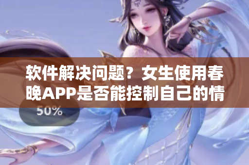 软件解决问题？女生使用春晚APP是否能控制自己的情绪？