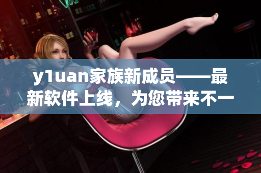 y1uan家族新成员——最新软件上线，为您带来不一样的使用体验！