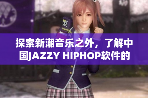 探索新潮音乐之外，了解中国JAZZY HIPHOP软件的创新与发展