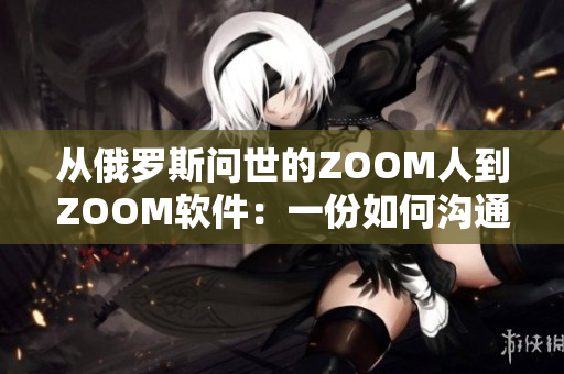 从俄罗斯问世的ZOOM人到ZOOM软件：一份如何沟通和协作的完整指南