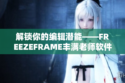 解锁你的编辑潜能——FREEZEFRAME丰满老师软件重新定义编辑体验