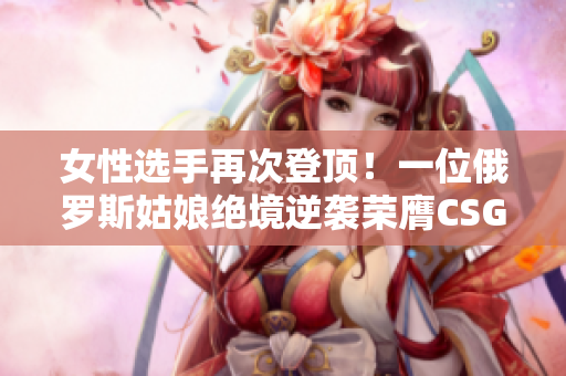 女性选手再次登顶！一位俄罗斯姑娘绝境逆袭荣膺CSGO巅峰！