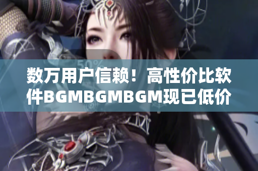 数万用户信赖！高性价比软件BGMBGMBGM现已低价上市