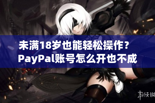 未满18岁也能轻松操作？ PayPal账号怎么开也不成问题！