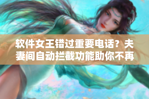 软件女王错过重要电话？夫妻间自动拦截功能助你不再错过重要信息