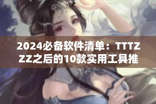 2024必备软件清单：TTTZZZ之后的10款实用工具推荐