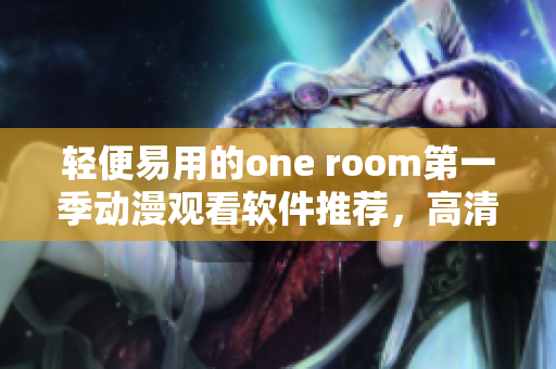 轻便易用的one room第一季动漫观看软件推荐，高清流畅不卡顿