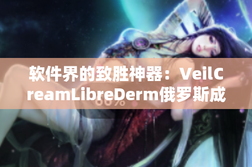 软件界的致胜神器：VeilCreamLibreDerm俄罗斯成功问世！