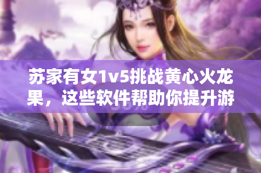 苏家有女1v5挑战黄心火龙果，这些软件帮助你提升游戏表现！