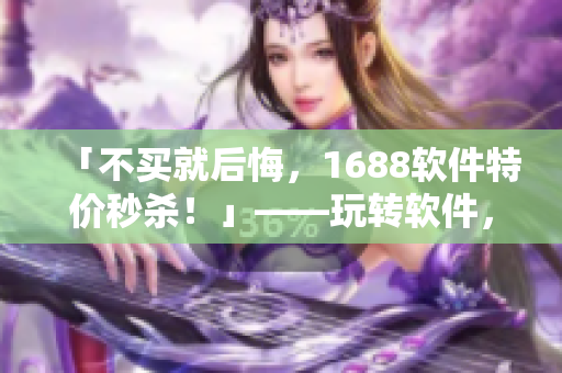 「不买就后悔，1688软件特价秒杀！」——玩转软件，看这里！ 