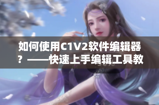 如何使用C1V2软件编辑器？——快速上手编辑工具教程